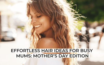 Effortless Hair Ideas for Busy Mums: Mother’s Day Edition