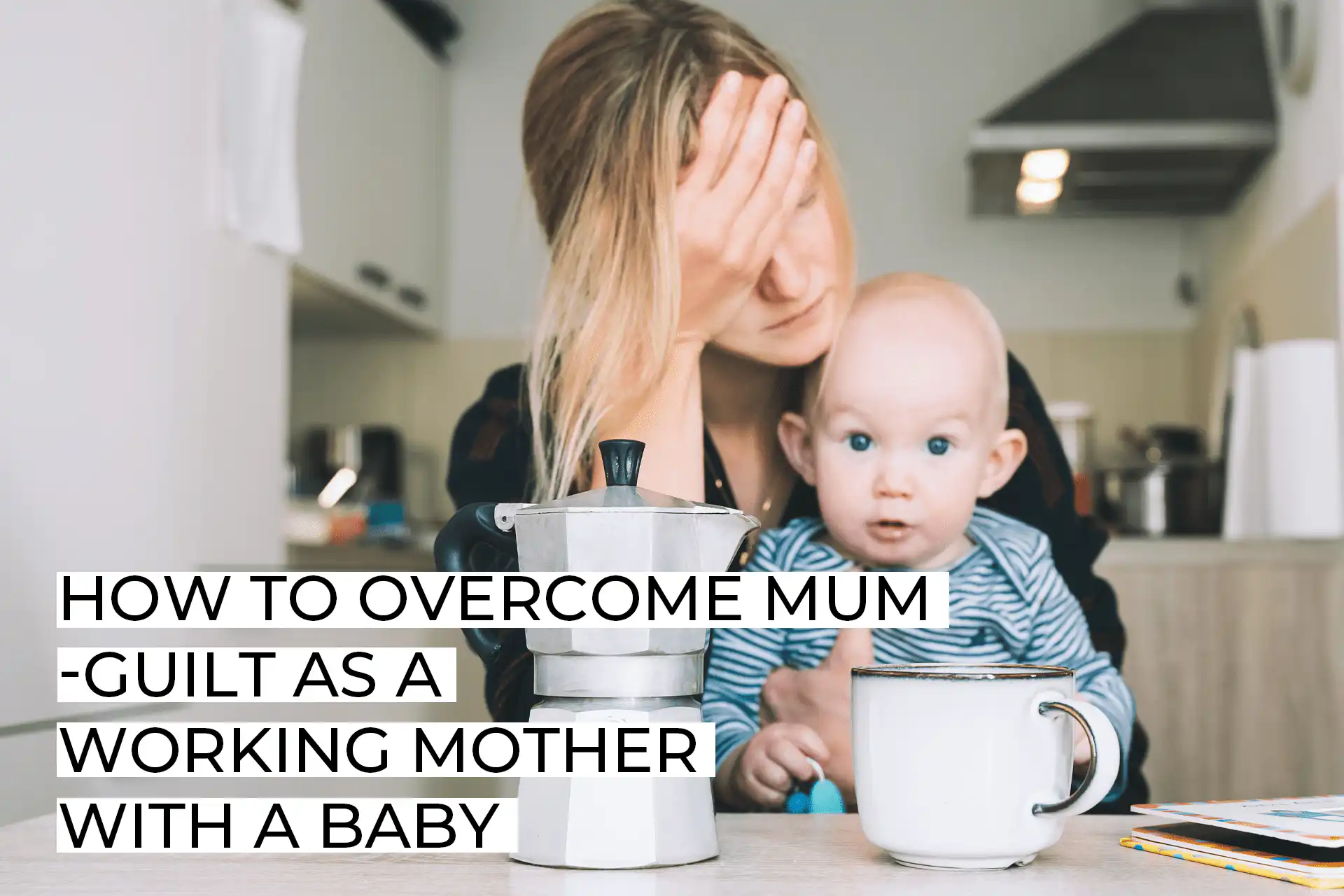 How to Overcome mum-Guilt as a Working Mother with a Baby