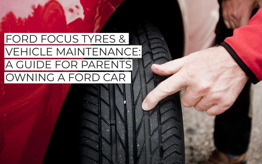 Ford Focus Tyres & Vehicle Maintenance: A Guide For Parents Owning a Ford Car