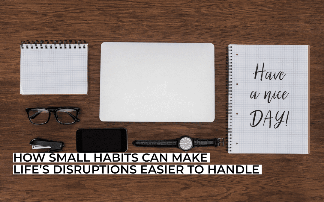 How Small Habits Can Make Life’s Disruptions Easier to Handle