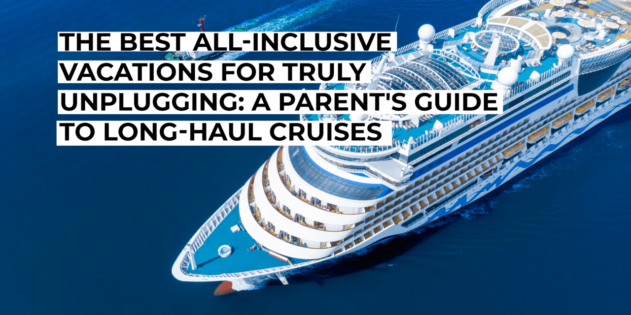 The Best All-Inclusive Vacations for Truly Unplugging: A Parent’s Guide to Long-Haul Cruises