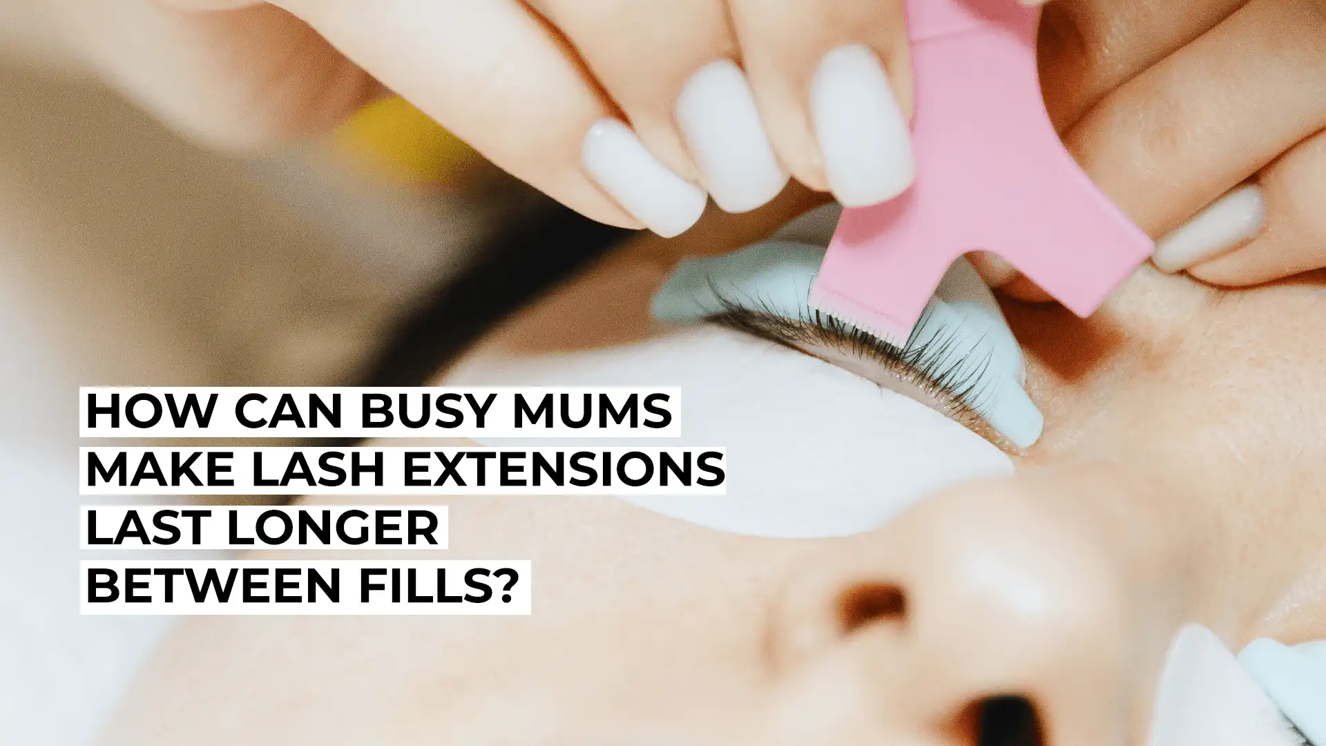 How Can Busy Mums Make Lash Extensions Last Longer Between Fills
