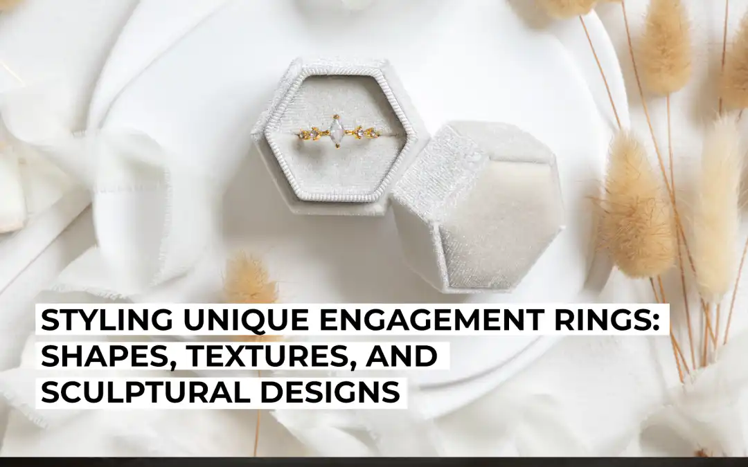Styling Unique Engagement Rings – Shapes, Textures, and Sculptural Designs