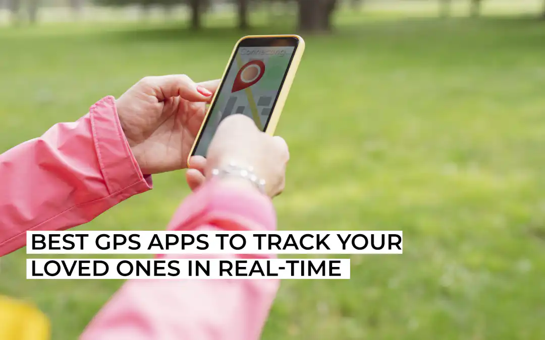 Best GPS Apps to Track Your Loved Ones in Real-Time