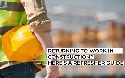 Returning to Work in Construction? Here’s a Refresher Guide