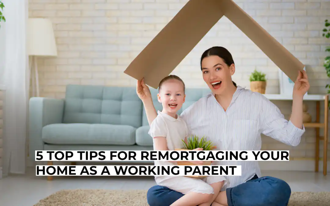 5 Top Tips for Remortgaging Your Home as a Working Parent