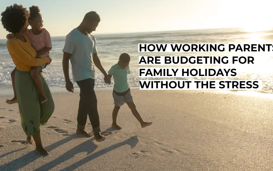 How Working Parents Are Budgeting for Family Holidays Without the Stress