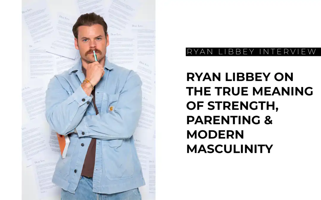 Ryan Libbey on the True Meaning of Strength, Parenting & Modern Masculinity