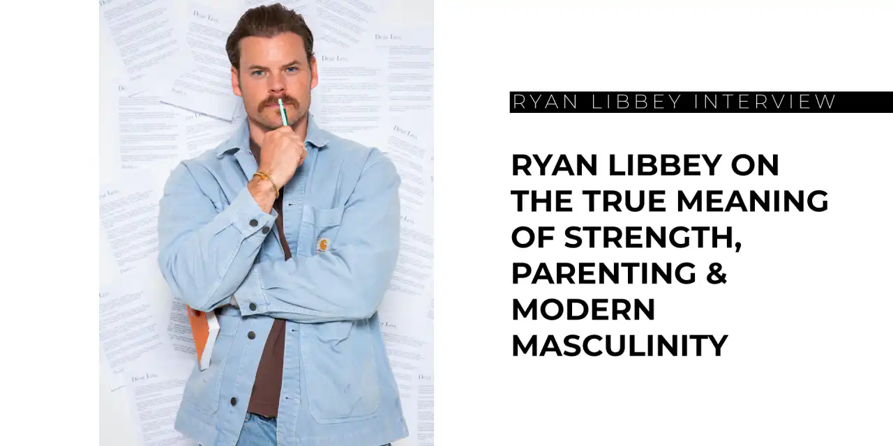 Ryan Libbey on the True Meaning of Strength, Parenting & Modern Masculinity