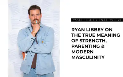 Ryan Libbey on the True Meaning of Strength, Parenting & Modern Masculinity